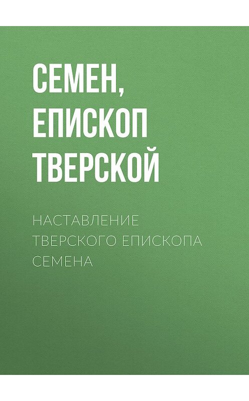 Обложка книги «Наставление Тверского епископа Семена» автора Семен, Епископа Тверскоя.