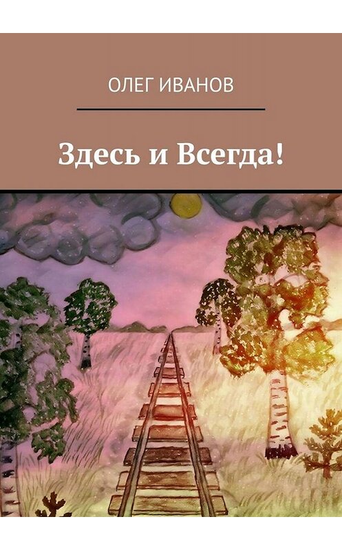 Обложка книги «Здесь и Всегда!» автора Олега Иванова. ISBN 9785005026835.