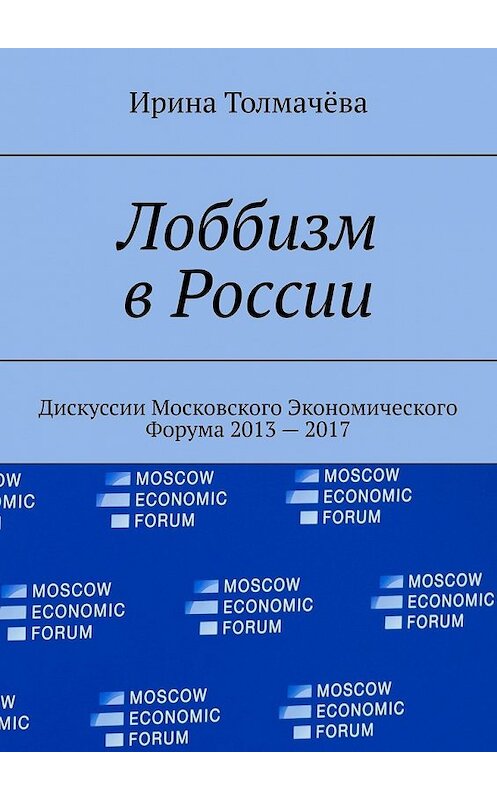 Обложка книги «Лоббизм в России. Дискуссии Московского Экономического Форума 2013—2017» автора Ириной Толмачёвы. ISBN 9785449368393.