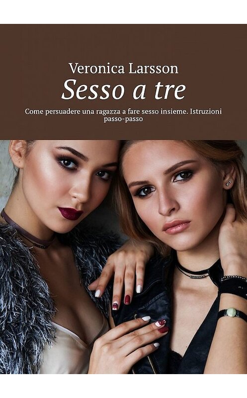 Обложка книги «Sesso a tre. Come persuadere una ragazza a fare sesso insieme. Istruzioni passo-passo» автора Veronica Larsson. ISBN 9785449304605.