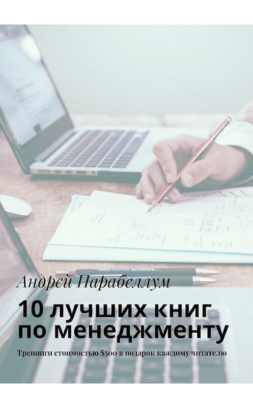 Обложка книги «10 лучших книг по менеджменту. Тренинги стоимостью $500 в подарок каждому читателю» автора Андрея Парабеллума. ISBN 9785449018960.