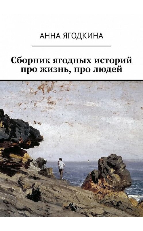 Обложка книги «Сборник ягодных историй про жизнь, про людей» автора Анны Ягодкины. ISBN 9785449611659.