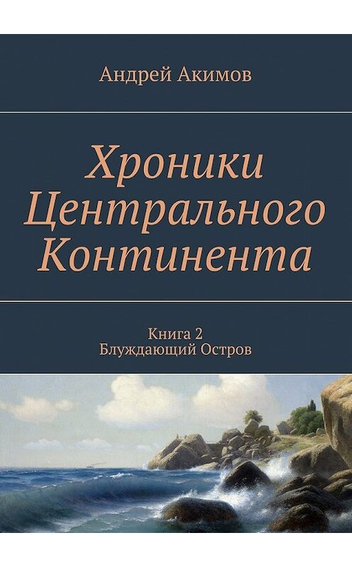 Обложка книги «Хроники Центрального Континента. Книга 2. Блуждающий Остров» автора Андрея Акимова. ISBN 9785448395284.