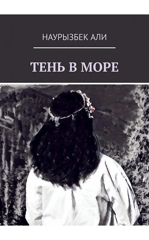 Обложка книги «ТЕНЬ В МОРЕ. Современная проза» автора Наурызбек Али. ISBN 9785005180650.