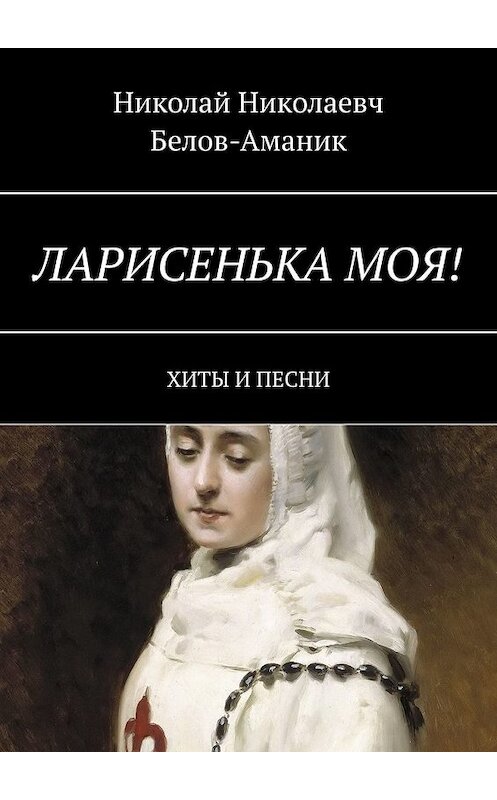 Обложка книги «Ларисенька моя! Хиты и песни» автора Николая Белов-Аманика. ISBN 9785449384614.