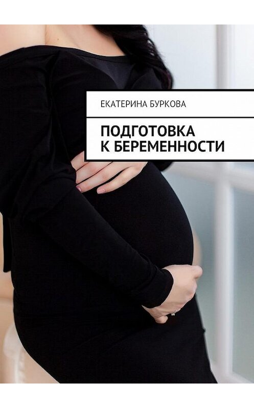 Обложка книги «Подготовка к беременности» автора Екатериной Бурковы. ISBN 9785449088543.