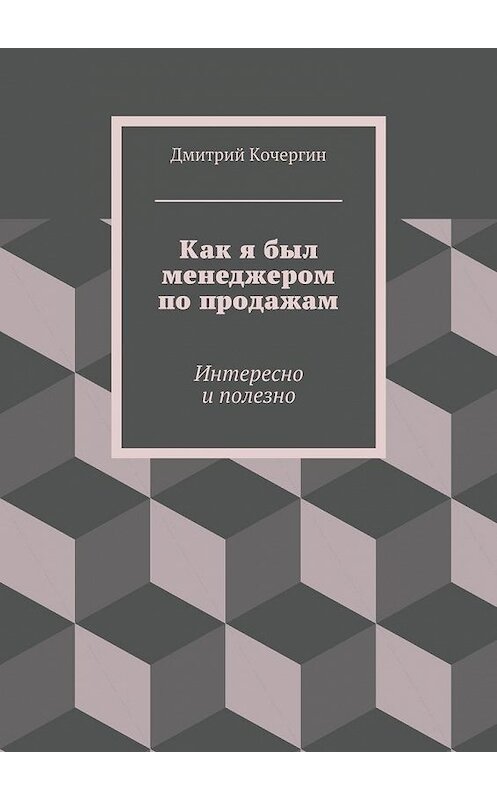 Обложка книги «Как я был менеджером по продажам. Интересно и полезно» автора Дмитрия Кочергина. ISBN 9785448320118.