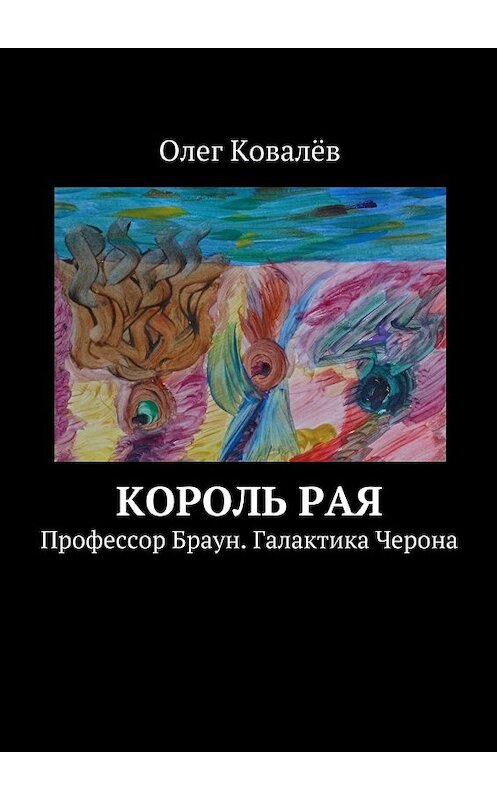 Обложка книги «Король рая. Профессор Браун. Галактика Черона» автора Олега Ковалёва. ISBN 9785447486549.