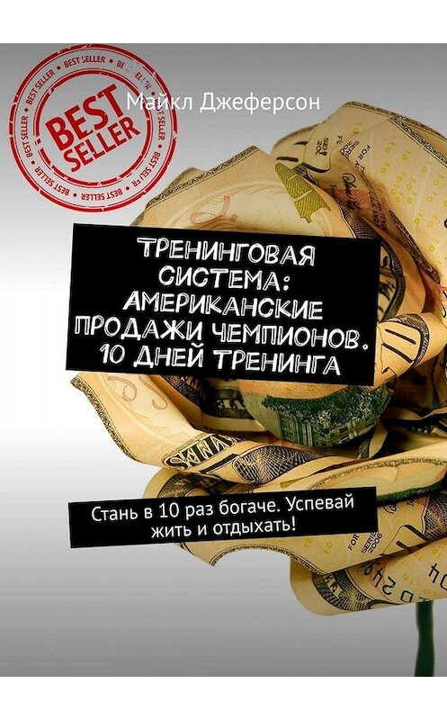 Обложка книги «Тренинговая система: Американские продажи чемпионов. 10 дней тренинга. Стань в 10 раз богаче. Успевай жить и отдыхать!» автора Майкла Джеферсона. ISBN 9785449674371.