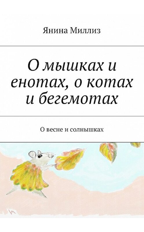 Обложка книги «О мышках и енотах, о котах и бегемотах. О весне и солнышках» автора Яниной Миллиз. ISBN 9785448502286.