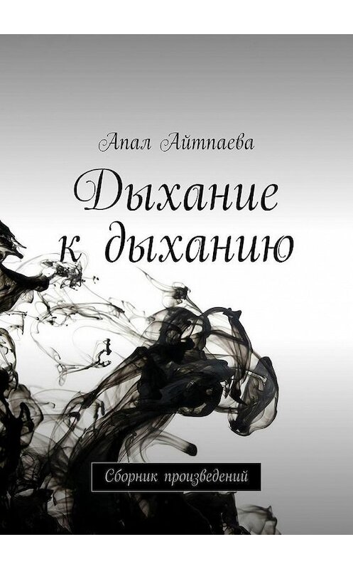 Обложка книги «Дыхание к дыханию. Сборник произведений» автора Апал Айтпаевы. ISBN 9785005174550.