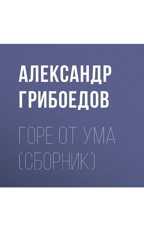 Обложка аудиокниги «Горе от ума (сборник)» автора Александра Грибоедова.