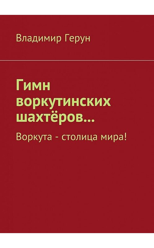 Обложка книги «Гимн воркутинских шахтёров… Воркута – столица мира!» автора Владимира Геруна. ISBN 9785448519796.