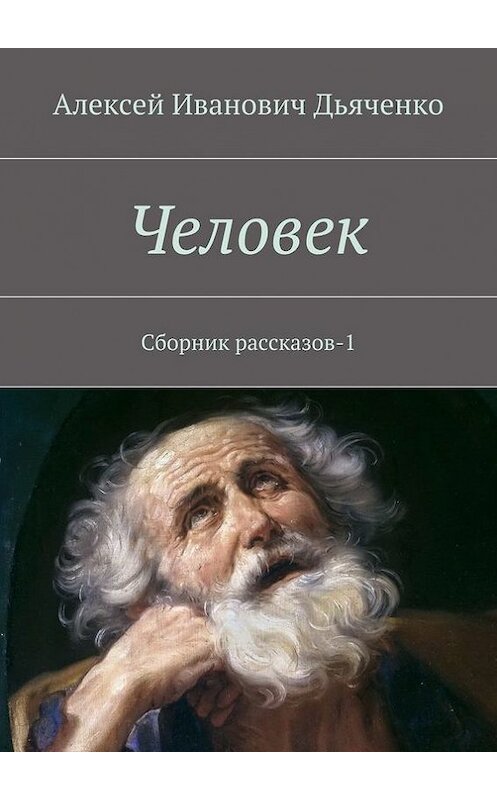 Обложка книги «Человек. Сборник рассказов-1» автора Алексей Дьяченко. ISBN 9785447470456.