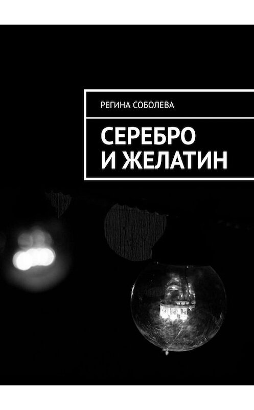 Обложка книги «Серебро и желатин» автора Региной Соболевы. ISBN 9785449826220.