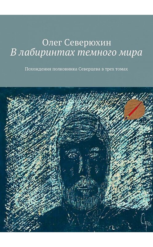 Обложка книги «В лабиринтах темного мира. Похождения полковника Северцева в трех томах» автора Олега Северюхина. ISBN 9785447490980.