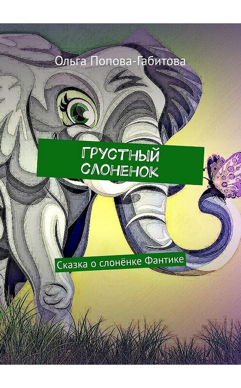 Обложка книги «Грустный слоненок. Сказка о слонёнке Фантике» автора Ольги Попова-Габитовы. ISBN 9785005072733.