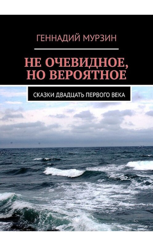 Обложка книги «Не очевидное, но вероятное. Сказки двадцать первого века» автора Геннадия Мурзина. ISBN 9785449631992.