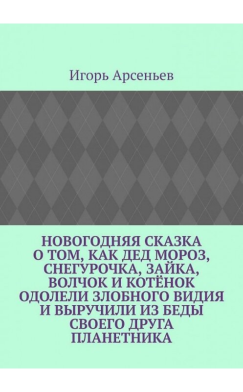 Обложка книги «Новогодняя сказка о том, как Дед Мороз, Снегурочка, Зайка, Волчок и Котёнок одолели злобного Видия и выручили из беды своего друга Планетника. Театрализованное представление для детей от 5 до 8 лет» автора Игоря Арсеньева. ISBN 9785005169730.