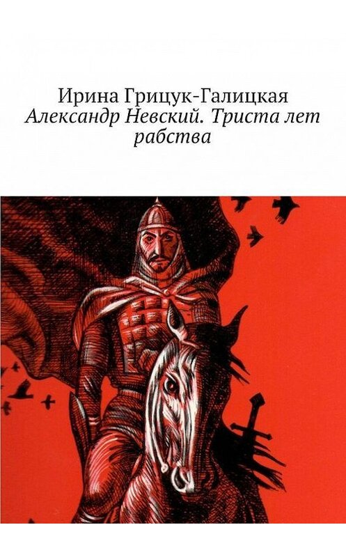 Обложка книги «Александр Невский. Триста лет рабства» автора Ириной Грицук-Галицкая. ISBN 9785447424770.