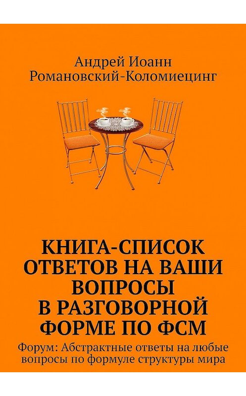 Обложка книги «Книга-список ответов на ваши вопросы в разговорной форме по ФСМ. Форум: Абстрактные ответы на любые вопросы по формуле структуры мира» автора Андрея Романовский-Коломиецинга. ISBN 9785448553981.