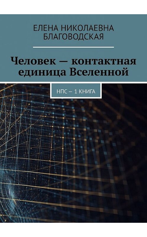 Обложка книги «Человек – контактная единица Вселенной. НПС. 1 книга» автора Елены Благоводская. ISBN 9785449615046.