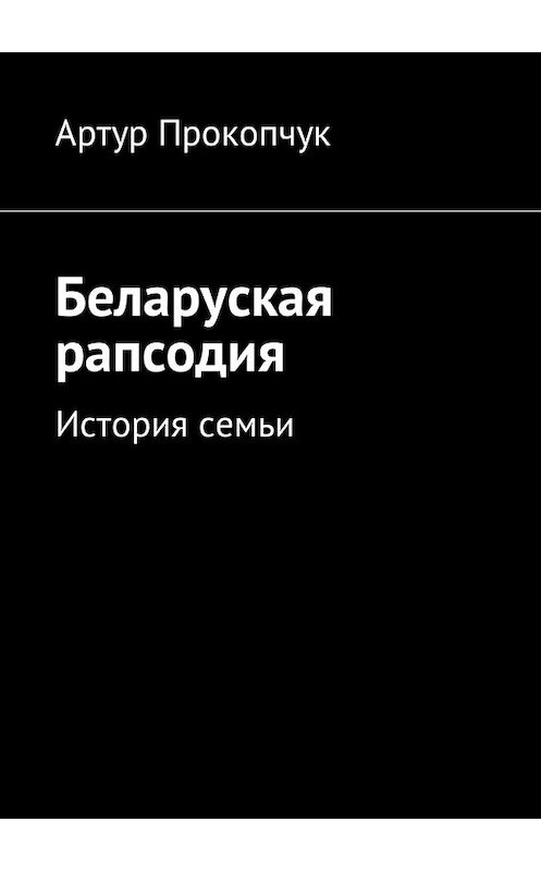 Обложка книги «Беларуская рапсодия. История семьи» автора Артура Прокопчука. ISBN 9785449002594.