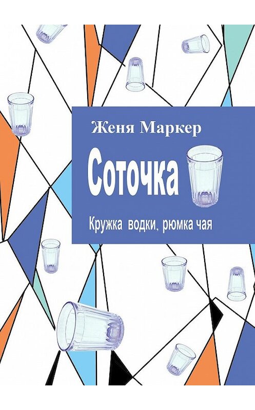 Обложка книги «Соточка. Кружка водки, рюмка чая» автора Жени Маркера. ISBN 9785449350374.