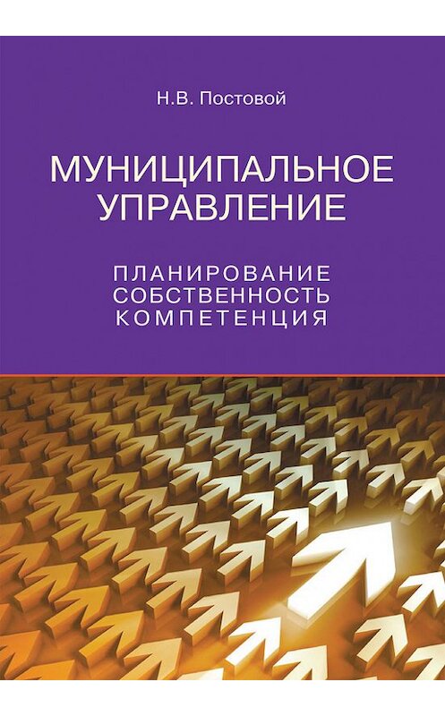 Обложка книги «Муниципальное управление. Планирование, собственность, компетенция» автора Николая Постовоя издание 2014 года. ISBN 9785951606402.