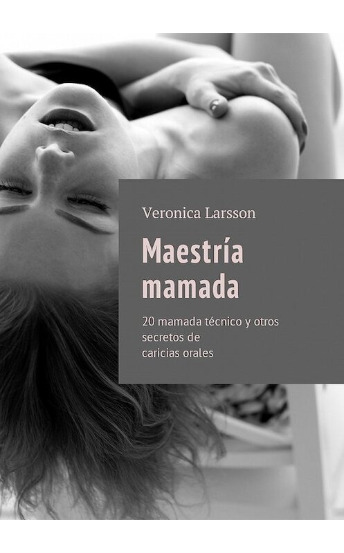Обложка книги «Maestría mamada. 20 mamada técnico y otros secretos de caricias orales» автора Вероники Ларссона. ISBN 9785449056856.
