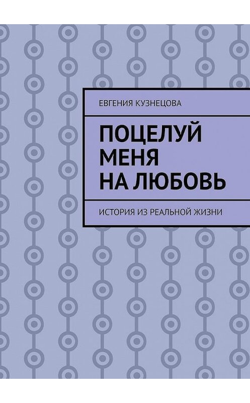 Обложка книги «Поцелуй меня на любовь. История из реальной жизни» автора Евгении Кузнецовы. ISBN 9785005134318.