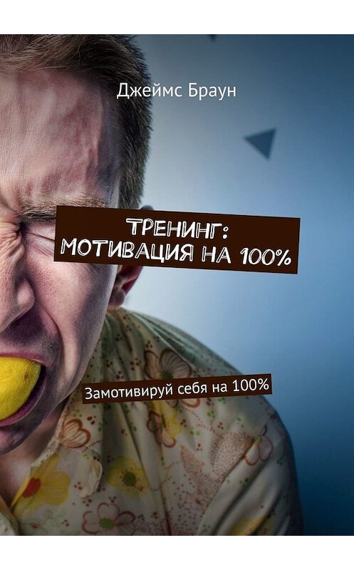 Обложка книги «Тренинг: Мотивация на 100%. Замотивируй себя на 100%» автора Джеймса Брауна. ISBN 9785449655721.