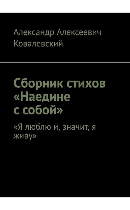 Обложка книги «Сборник стихов «Наедине с собой». «Я люблю и, значит, я живу»» автора Александра Ковалевския. ISBN 9785449647511.