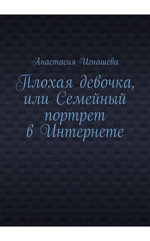 Обложка книги «Плохая девочка, или Семейный портрет в Интернете» автора Анастасии Игнашевы. ISBN 9785447432546.