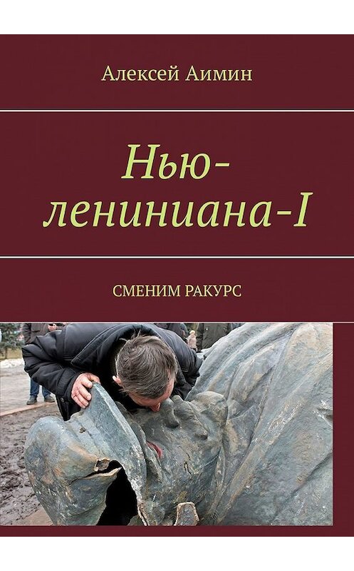 Обложка книги «Нью-лениниана-I. Сменим ракурс» автора Алексея Аимина. ISBN 9785449341730.