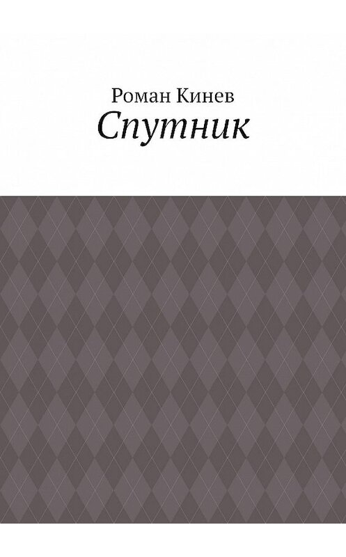 Обложка книги «Спутник. Часть первая (из пяти рассказов)» автора Романа Кинева. ISBN 9785449659828.