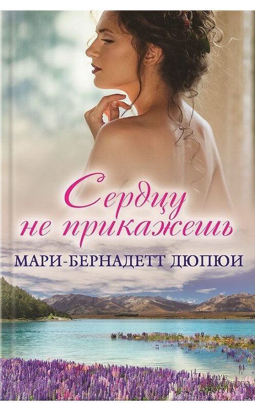 Обложка книги «Сердцу не прикажешь» автора Мари-Бернадетт Дюпюи издание 2016 года. ISBN 9786171215474.