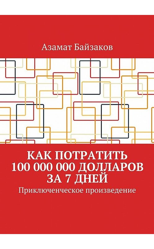 Обложка книги «Как потратить 100 000 000 долларов за 7 дней. Приключенческое произведение» автора Азамата Байзакова. ISBN 9785448530630.