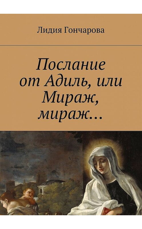 Обложка книги «Послание от Адиль, или Мираж, мираж…» автора Лидии Гончаровы. ISBN 9785448572425.