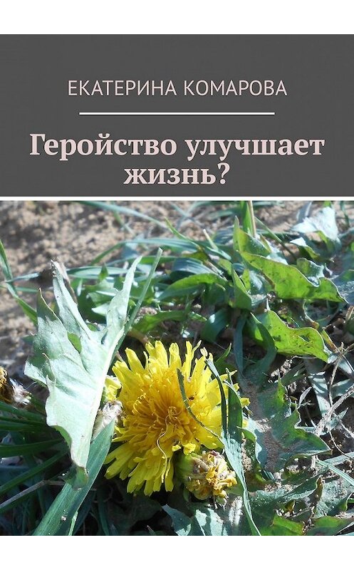 Обложка книги «Геройство улучшает жизнь?» автора Екатериной Комаровы. ISBN 9785449314536.