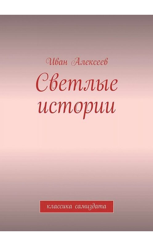 Обложка книги «Светлые истории. Классика самиздата» автора Ивана Алексеева. ISBN 9785448395116.