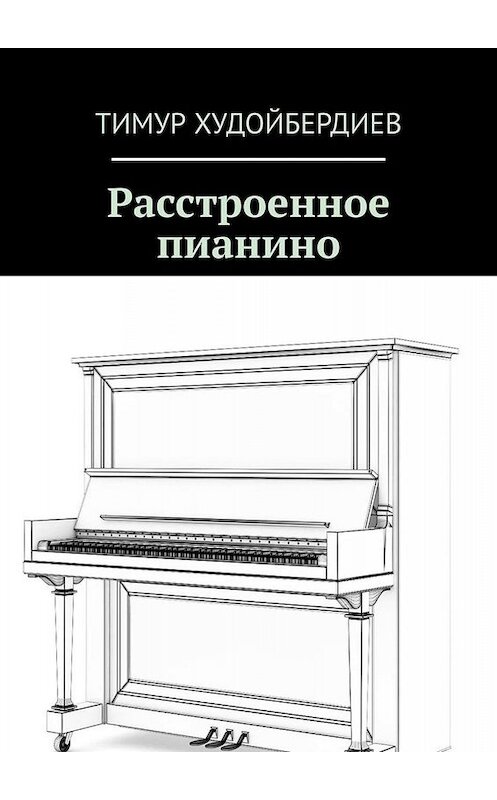 Обложка книги «Расстроенное пианино» автора Тимура Худойбердиева. ISBN 9785449605337.