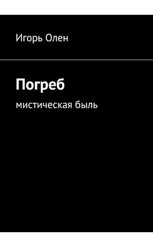 Обложка книги «Погреб. Мистическая быль» автора Игоря Олена. ISBN 9785447465346.