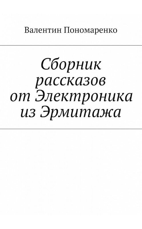 Обложка книги «Сборник рассказов от Электроника из Эрмитажа» автора Валентина Пономаренки. ISBN 9785448350368.