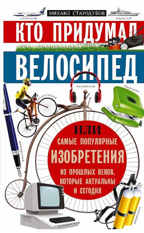 Обложка книги «Кто придумал велосипед, или Самые популярные изобретения из прошлых веков, которые актуальны и сегодня» автора Михаила Стародумова издание 2019 года. ISBN 9785227087423.