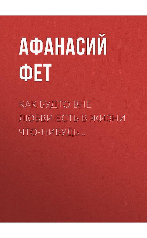 Обложка книги «Как будто вне любви есть в жизни что-нибудь…» автора Афанасого Фета издание 2012 года. ISBN 9785170711161.