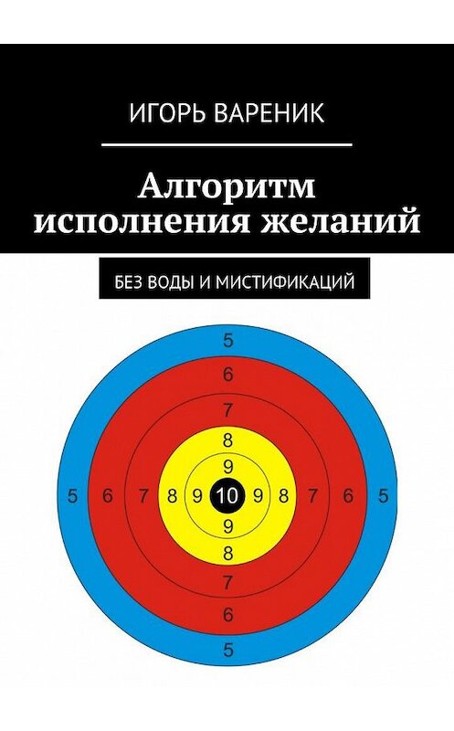 Обложка книги «Алгоритм исполнения желаний. Без воды и мистификаций» автора Игоря Вареника. ISBN 9785448529290.