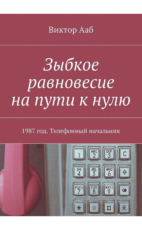 Обложка книги «Зыбкое равновесие на пути к нулю. 1987 год. Телефонный начальник» автора Виктора Ааба. ISBN 9785449047083.