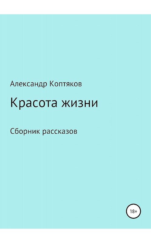 Обложка книги «Красота жизни. Сборник рассказов» автора Александра Коптякова издание 2018 года.