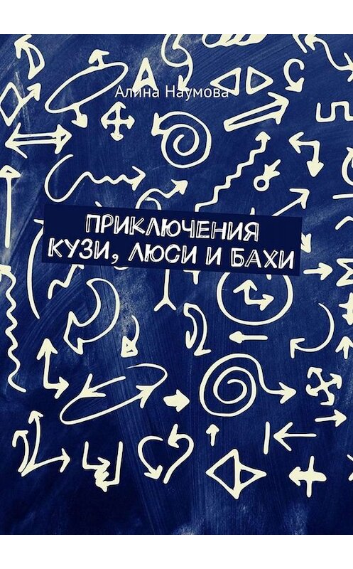 Обложка книги «Приключения Кузи, Люси и Бахи» автора Алиной Наумовы. ISBN 9785449836946.